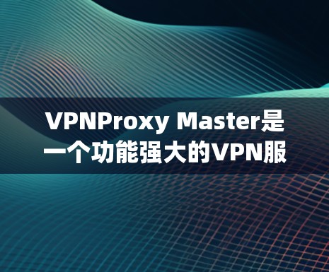 VPNProxy Master是一个功能强大的VPN服务器配置工具,适合对VPN有一定了解或有一定技术能力的用户使用。以下是使用VPNProxy Master的详细步骤和注意事项