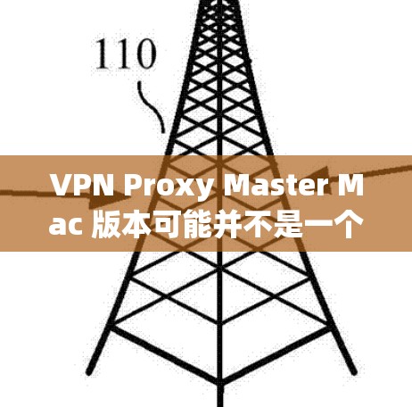 VPN Proxy Master Mac 版本可能并不是一个专门的VPN工具,而是根据您的需求设计的 VPN 配置工具或代理软件。具体功能可能包括