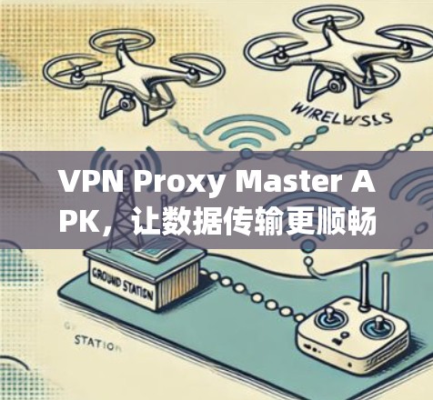 VPN Proxy Master APK,让数据传输更顺畅的解决方案