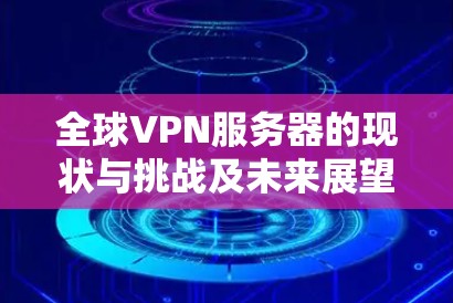 全球VPN服务器的现状与挑战及未来展望