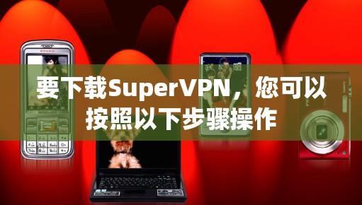 要下载SuperVPN,您可以按照以下步骤操作