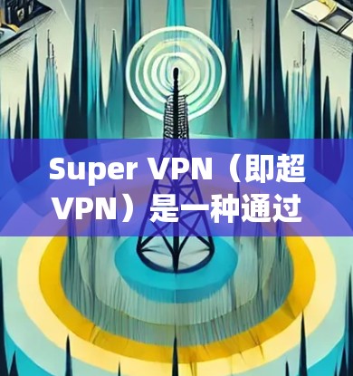 Super VPN(即超VPN)是一种通过VPN技术访问外部网站的软件,允许用户在电脑上运行。Super VPN电脑版通常包括以下功能和信息