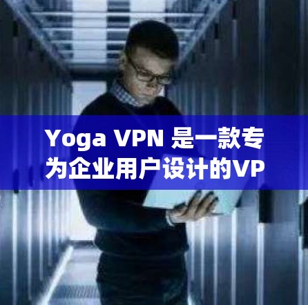 Yoga VPN 是一款专为企业用户设计的VPN解决方案,旨在保护内部网络的安全。以下是一步步的使用教程,帮助你熟悉Yoga VPN 的基本操作和功能