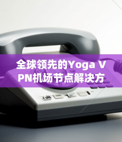 全球领先的Yoga VPN机场节点解决方案