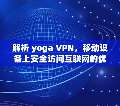 解析 yoga VPN,移动设备上安全访问互联网的优质选择