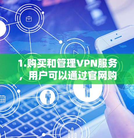 1.购买和管理VPN服务，用户可以通过官网购买或注册VPN服务，选择合适的协议和版本，满足个人或企业需求