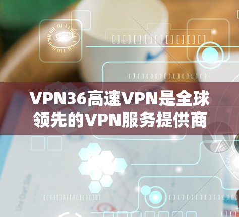 VPN36高速VPN是全球领先的VPN服务提供商之一，36是其核心服务提供商。36高速VPN针对特定的区域或用户需求设计，提供高效的VPN服务。以下是关于36高速VPN的详细介绍