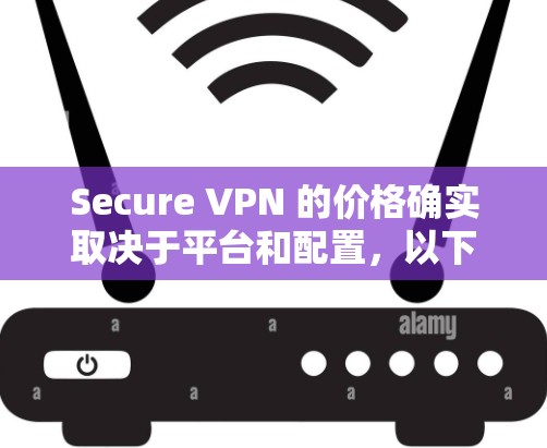 Secure VPN 的价格确实取决于平台和配置，以下是一些常见的价格范围和推荐