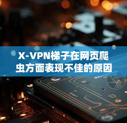 X-VPN梯子在网页爬虫方面表现不佳的原因主要包括多条连接的稳定性、路由器或网线的故障、服务器的不稳定以及爬虫依赖网络数据等因素。为了改进，建议通过以下步骤