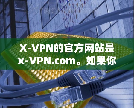 X-VPN的官方网站是x-VPN.com。如果你无法访问该网站，可以尝试以下方法