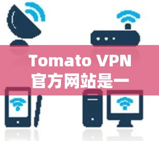 Tomato VPN官方网站是一个提供VPN服务的网站，旨在帮助用户访问互联网。以下是对Tomato VPN官方网站的简要介绍