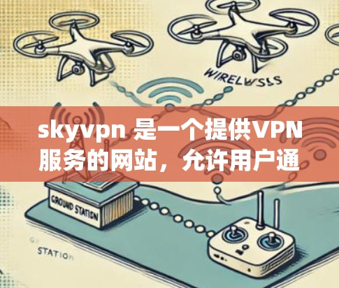 skyvpn 是一个提供VPN服务的网站,允许用户通过多种方式连接互联网。以下是关于如何访问和使用 skyvpn 的详细步骤