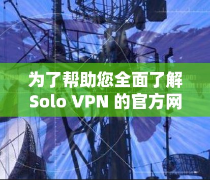 为了帮助您全面了解Solo VPN 的官方网站,以下是一个系统化的总结