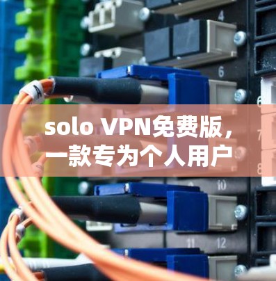 solo VPN免费版,一款专为个人用户打造的WebVPN解决方案