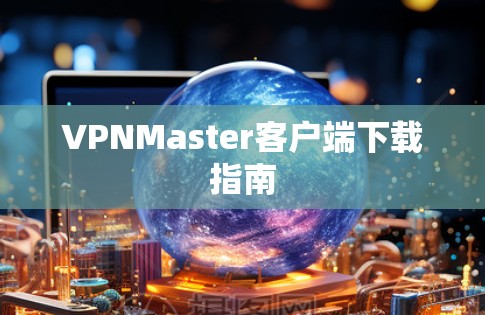 VPNMaster客户端下载指南 VPNMaster客户端下载指南