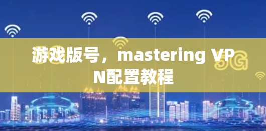 游戏版号,mastering VPN配置教程