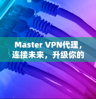Master VPN代理,连接未来,升级你的通信世界