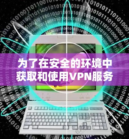 为了在安全的环境中获取和使用VPN服务器,您可以按照以下步骤进行操作