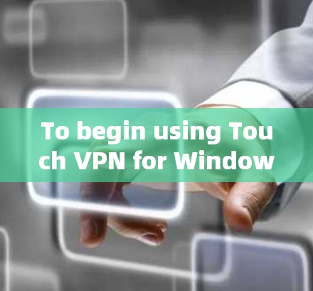 To begin using Touch VPN for Windows,follow these organized steps: