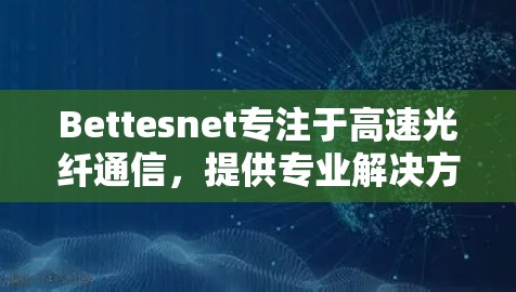 Bettesnet专注于高速光纤通信，提供专业解决方案