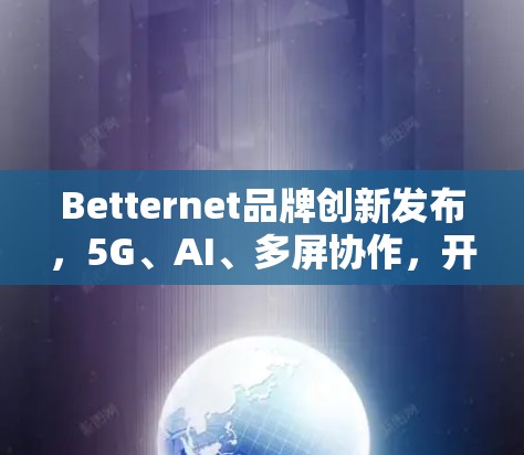 Betternet品牌创新发布,5G、AI、多屏协作,开启智能时代新篇章 Betternet品牌创新发布,5G、AI、多屏协作,开启智能时代新篇章