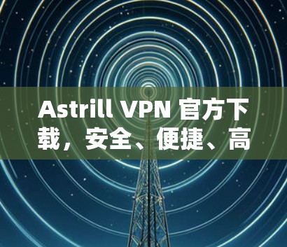 Astrill VPN 官方下载,安全、便捷、高效的VPN解决方案 Astrill VPN 官方下载,安全、便捷、高效的VPN解决方案
