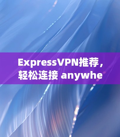 ExpressVPN推荐，轻松连接 anywhere的教程