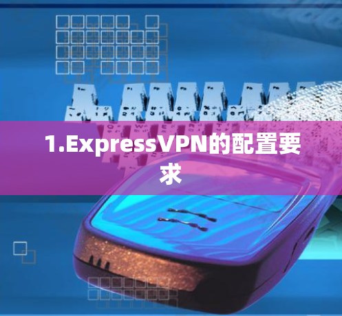 1.ExpressVPN的配置要求 1.ExpressVPN的配置要求