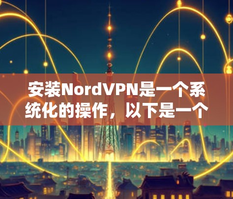 安装NordVPN是一个系统化的操作，以下是一个详细且分步骤的安装指南