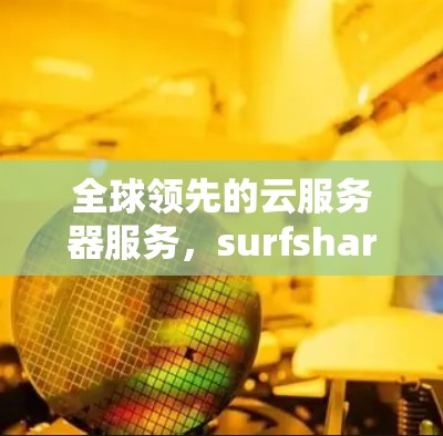 全球领先的云服务器服务，surfshark全球服务器