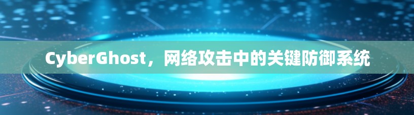 CyberGhost,网络攻击中的关键防御系统 CyberGhost,网络攻击中的关键防御系统