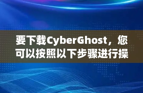 要下载CyberGhost,您可以按照以下步骤进行操作 要下载CyberGhost,您可以按照以下步骤进行操作
