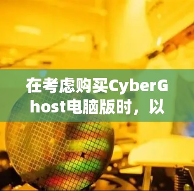 在考虑购买CyberGhost电脑版时,以下是一些关键点和建议 在考虑购买CyberGhost电脑版时,以下是一些关键点和建议