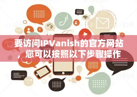 要访问IPVanish的官方网站，您可以按照以下步骤操作