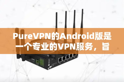 PureVPN的Android版是一个专业的VPN服务,旨在提供安全、便捷的网络连接体验。以下是一个详细的使用指南,帮助你顺利使用该应用 PureVPN的Android版是一个专业的VPN服务,旨在提供安全、便捷的网络连接体验。以下是一个详细的使用指南,帮助你顺利使用该应用