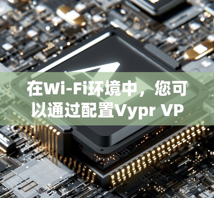 在Wi-Fi环境中,您可以通过配置Vypr VPN来访问主服务器,从而在局域网内进行远程访问。Vypr VPN通常有以下配置方式