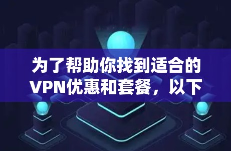 为了帮助你找到适合的VPN优惠和套餐，以下是一些系统化的建议