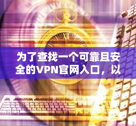 为了查找一个可靠且安全的VPN官网入口,以下是我整理出的步骤和建议 为了查找一个可靠且安全的VPN官网入口,以下是我整理出的步骤和建议