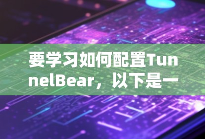 要学习如何配置TunnelBear,以下是一个清晰的步骤指南 要学习如何配置TunnelBear,以下是一个清晰的步骤指南
