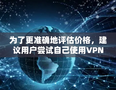 为了更准确地评估价格，建议用户尝试自己使用VPN服务，了解其体验和保障。此外，Privado VPN 提供了多种服务类型，用户可以根据自己的需求选择适合自己的服务