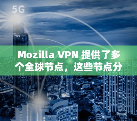 Mozilla VPN 提供了多个全球节点,这些节点分布在不同的国家和地区,用户可以通过这些节点访问外部网站。具体来说