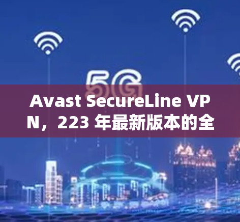Avast SecureLine VPN,223 年最新版本的全面安全解决方案 Avast SecureLine VPN,223 年最新版本的全面安全解决方案