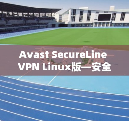 Avast SecureLine VPN Linux版—安全可靠，轻松连接