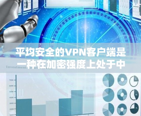 平均安全的VPN客户端是一种在加密强度上处于中等偏上的 VPN 应用程序，适合在手机上使用，提供多点连接、端点防护和Web应用功能。以下是几种推荐的平均安全 VPN 应用程序