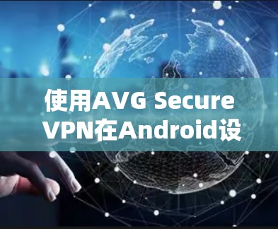 使用AVG Secure VPN在Android设备上实现安全VPN连接，可以按照以下步骤进行