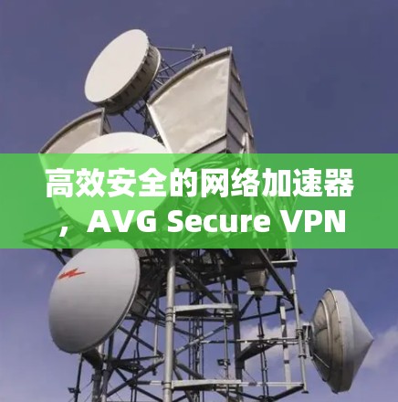 高效安全的网络加速器,AVG Secure VPN网络加速器 高效安全的网络加速器,AVG Secure VPN网络加速器