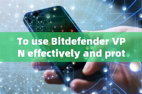 To use Bitdefender VPN effectively and protect your internet access,follow these organized steps: