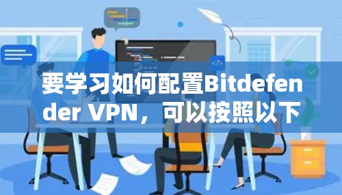 要学习如何配置Bitdefender VPN,可以按照以下步骤进行 要学习如何配置Bitdefender VPN,可以按照以下步骤进行