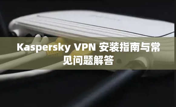 Kaspersky VPN 安装指南与常见问题解答 Kaspersky VPN 安装指南与常见问题解答