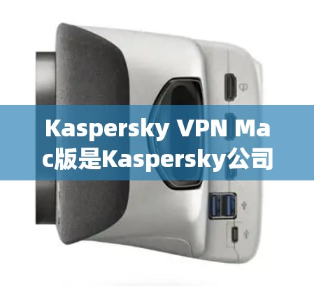 Kaspersky VPN Mac版是Kaspersky公司为Mac设备开发的网络VPN应用，旨在提供安全可靠的网络连接。以下是下载和安装的具体步骤